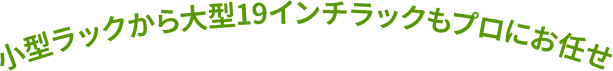 小型ラックから大型19インチラックもプロにお任せ
