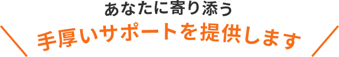 あなたに寄り添う手厚いサポートを提供します