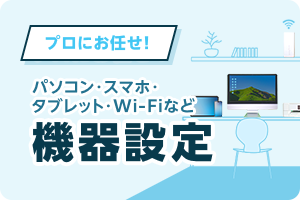 プロにお任せ!パソコン・スマホ・タブレット・Wi-Fiなどの機器設定をプロが代わりに設定いたします