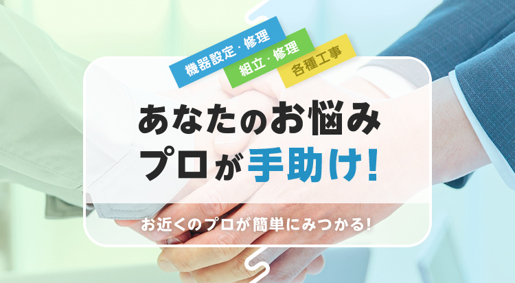 オフィスと暮らしのコンシェルジュ。あなたのお悩みプロが手助け!!機器設定・修理、組み立て・修理、各種工事でお近くのプロが簡単に見つかる!