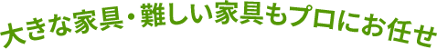 大きな家具・難しい家具もプロにお任せ